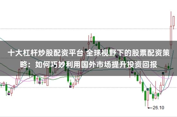 十大杠杆炒股配资平台 全球视野下的股票配资策略：如何巧妙利用国外市场提升投资回报