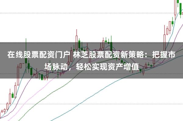 在线股票配资门户 林芝股票配资新策略：把握市场脉动，轻松实现资产增值