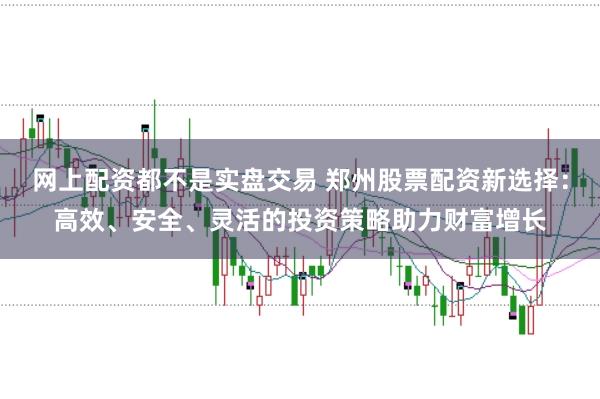 网上配资都不是实盘交易 郑州股票配资新选择：高效、安全、灵活的投资策略助力财富增长