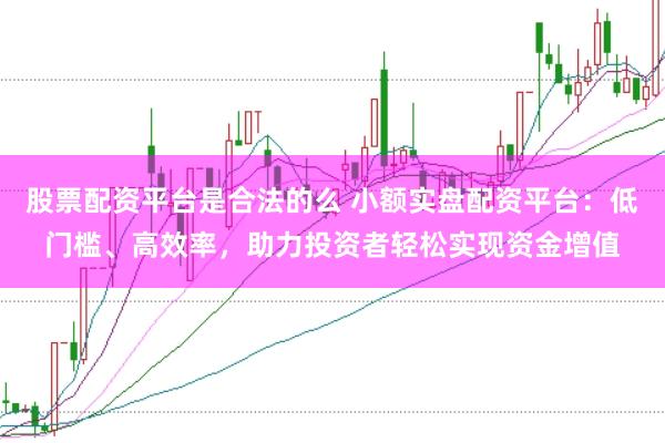 股票配资平台是合法的么 小额实盘配资平台：低门槛、高效率，助力投资者轻松实现资金增值