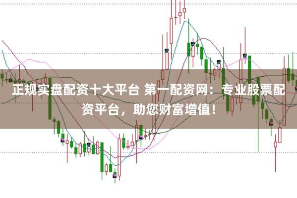 正规实盘配资十大平台 第一配资网：专业股票配资平台，助您财富增值！