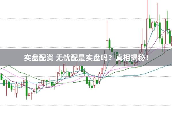 实盘配资 无忧配是实盘吗？真相揭秘！