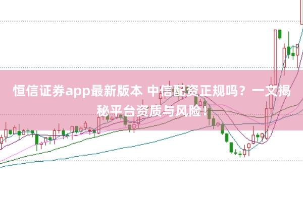 恒信证券app最新版本 中信配资正规吗？一文揭秘平台资质与风险！
