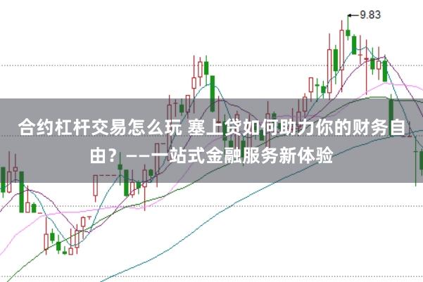 合约杠杆交易怎么玩 塞上贷如何助力你的财务自由？——一站式金融服务新体验
