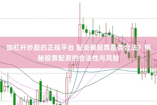 加杠杆炒股的正规平台 配资做股票是否合法？揭秘股票配资的合法性与风险