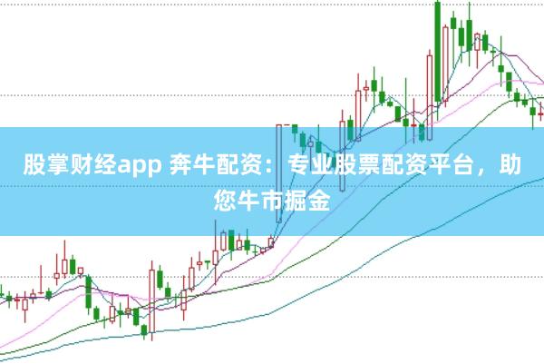 股掌财经app 奔牛配资：专业股票配资平台，助您牛市掘金