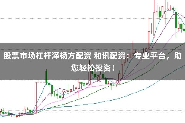 股票市场杠杆泽杨方配资 和讯配资：专业平台，助您轻松投资！