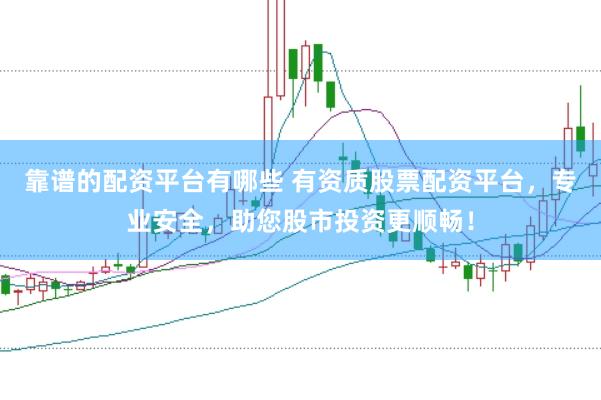 靠谱的配资平台有哪些 有资质股票配资平台，专业安全，助您股市投资更顺畅！