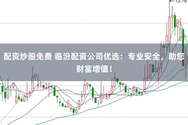 配资炒股免费 临汾配资公司优选：专业安全，助您财富增值！