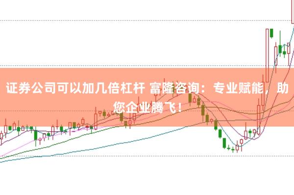 证券公司可以加几倍杠杆 富隆咨询：专业赋能，助您企业腾飞！