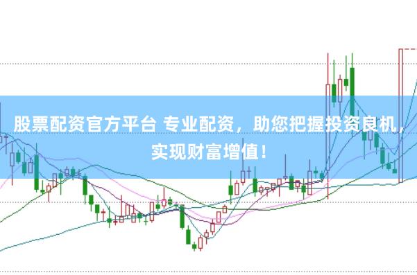 股票配资官方平台 专业配资，助您把握投资良机，实现财富增值！