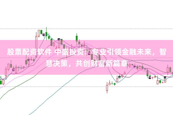股票配资软件 中盛投资：专业引领金融未来，智慧决策，共创财富新篇章