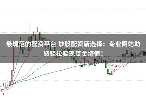 最规范的配资平台 炒股配资新选择：专业网站助您轻松实现资金增值！