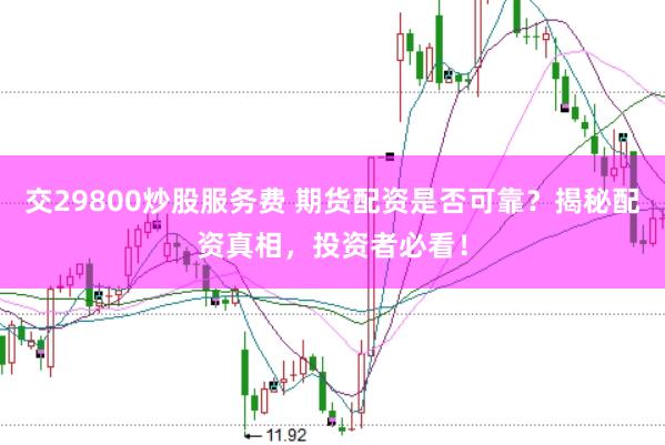 交29800炒股服务费 期货配资是否可靠？揭秘配资真相，投资者必看！