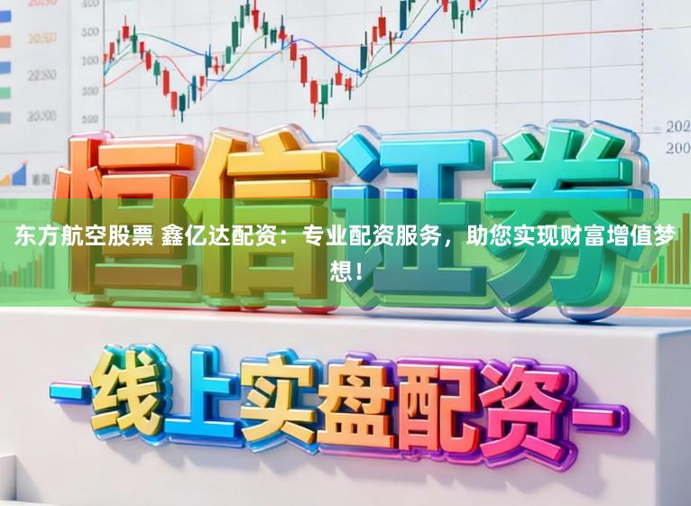 东方航空股票 鑫亿达配资：专业配资服务，助您实现财富增值梦想！