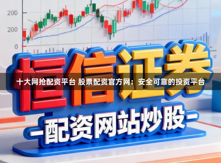 十大网抢配资平台 股票配资官方网：安全可靠的投资平台