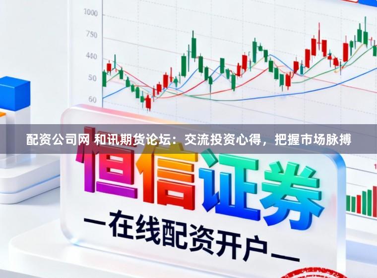 配资公司网 和讯期货论坛：交流投资心得，把握市场脉搏