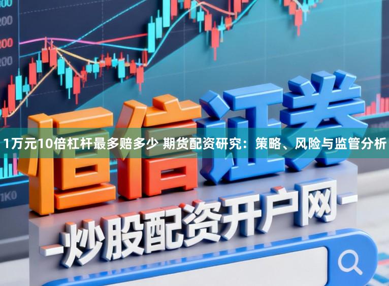 1万元10倍杠杆最多赔多少 期货配资研究：策略、风险与监管分析
