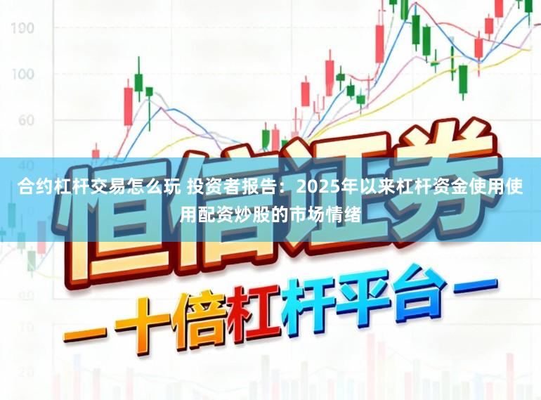 合约杠杆交易怎么玩 投资者报告：2025年以来杠杆资金使用使用配资炒股的市场情绪