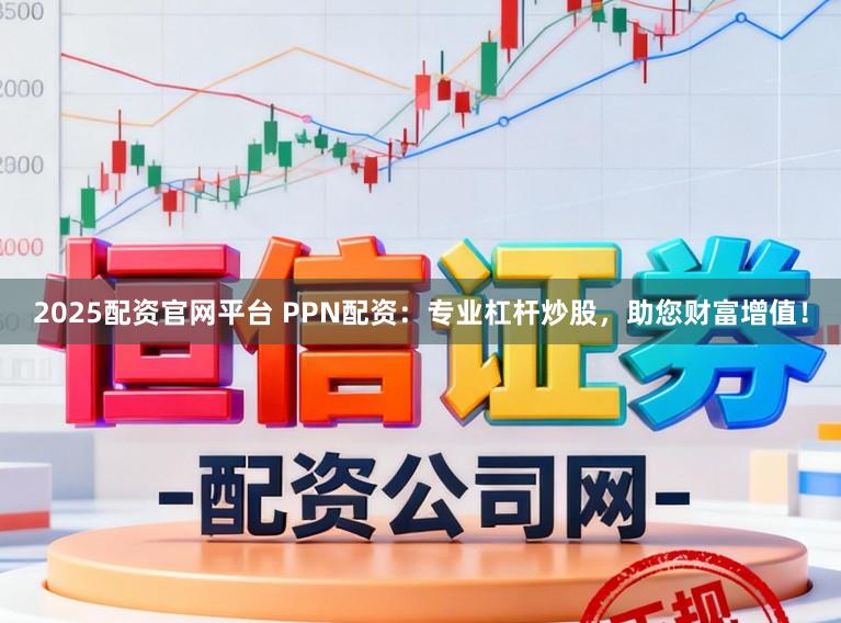 2025配资官网平台 PPN配资：专业杠杆炒股，助您财富增值！