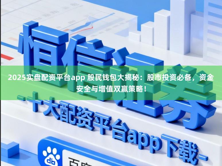 2025实盘配资平台app 股民钱包大揭秘：股市投资必备，资金安全与增值双赢策略！