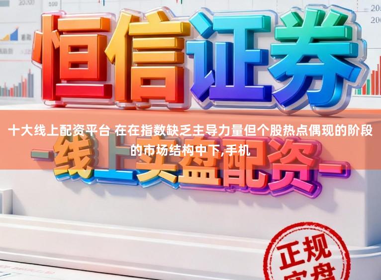 十大线上配资平台 在在指数缺乏主导力量但个股热点偶现的阶段的市场结构中下,手机