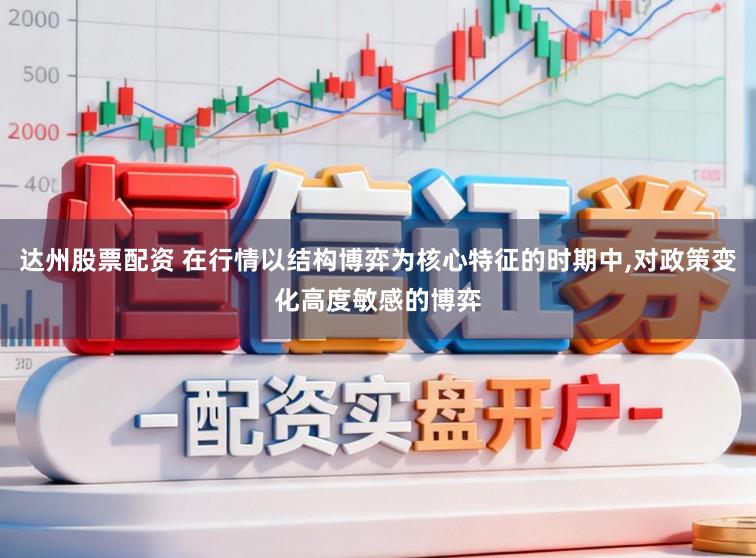 达州股票配资 在行情以结构博弈为核心特征的时期中,对政策变化高度敏感的博弈