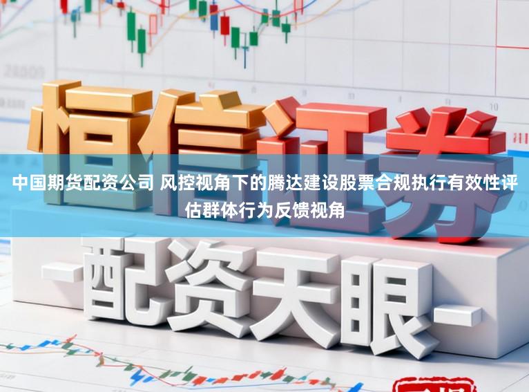 中国期货配资公司 风控视角下的腾达建设股票合规执行有效性评估群体行为反馈视角
