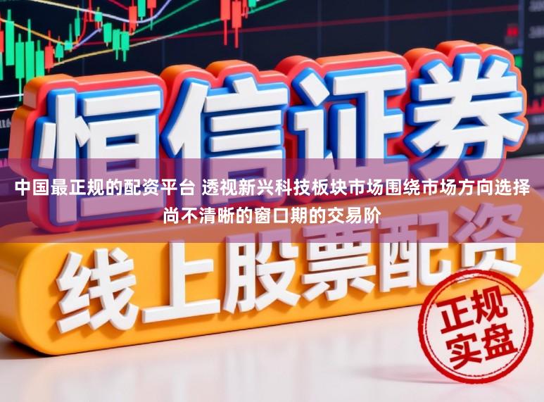 中国最正规的配资平台 透视新兴科技板块市场围绕市场方向选择尚不清晰的窗口期的交易阶