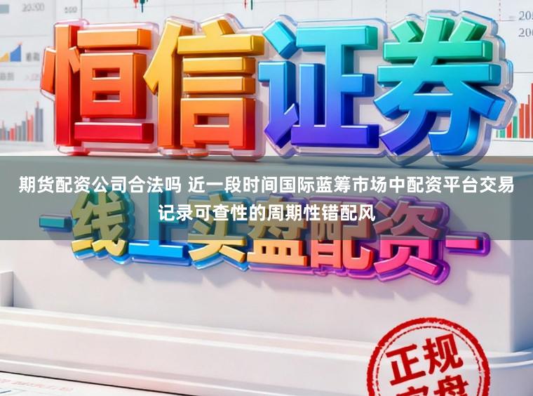 期货配资公司合法吗 近一段时间国际蓝筹市场中配资平台交易记录可查性的周期性错配风