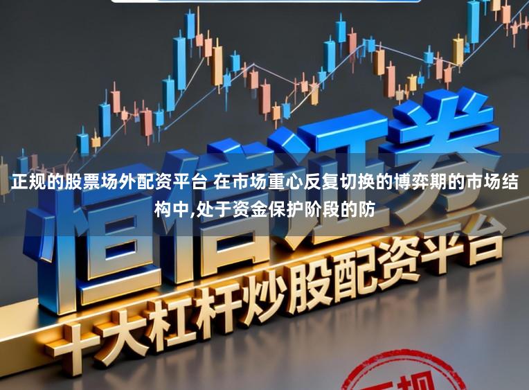 正规的股票场外配资平台 在市场重心反复切换的博弈期的市场结构中,处于资金保护阶段的防