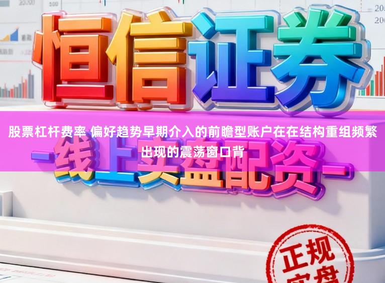 股票杠杆费率 偏好趋势早期介入的前瞻型账户在在结构重组频繁出现的震荡窗口背