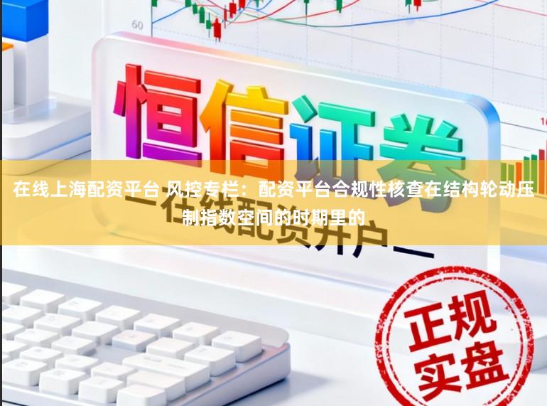 在线上海配资平台 风控专栏：配资平台合规性核查在结构轮动压制指数空间的时期里的