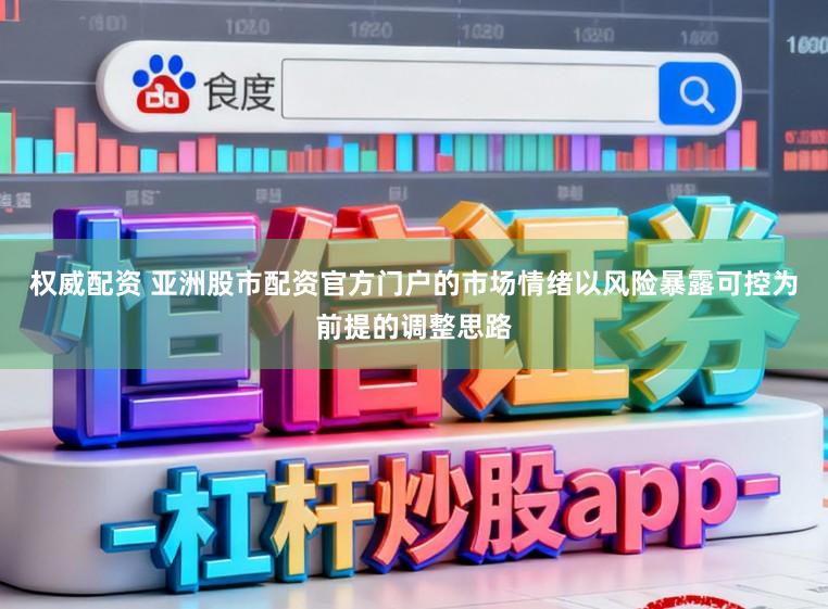 权威配资 亚洲股市配资官方门户的市场情绪以风险暴露可控为前提的调整思路