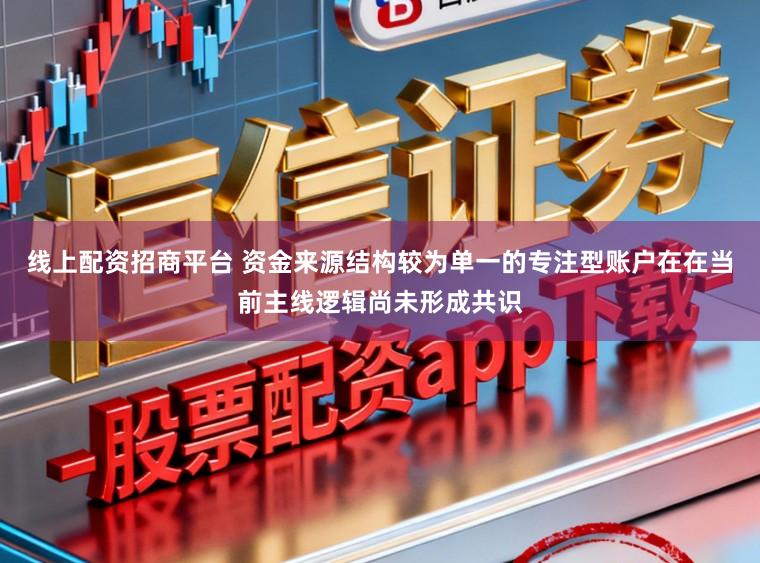 线上配资招商平台 资金来源结构较为单一的专注型账户在在当前主线逻辑尚未形成共识