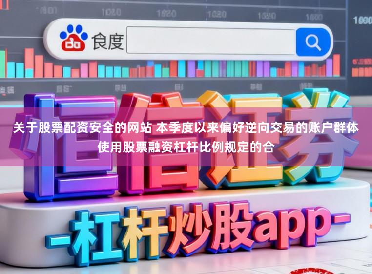 关于股票配资安全的网站 本季度以来偏好逆向交易的账户群体使用股票融资杠杆比例规定的合