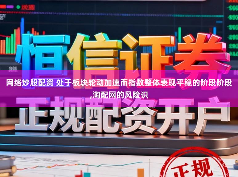 网络炒股配资 处于板块轮动加速而指数整体表现平稳的阶段阶段,淘配网的风险识