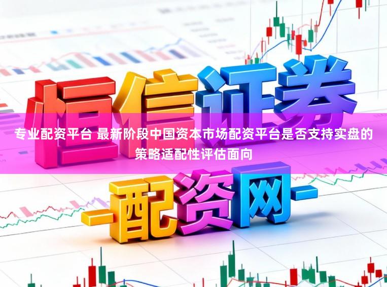 专业配资平台 最新阶段中国资本市场配资平台是否支持实盘的策略适配性评估面向