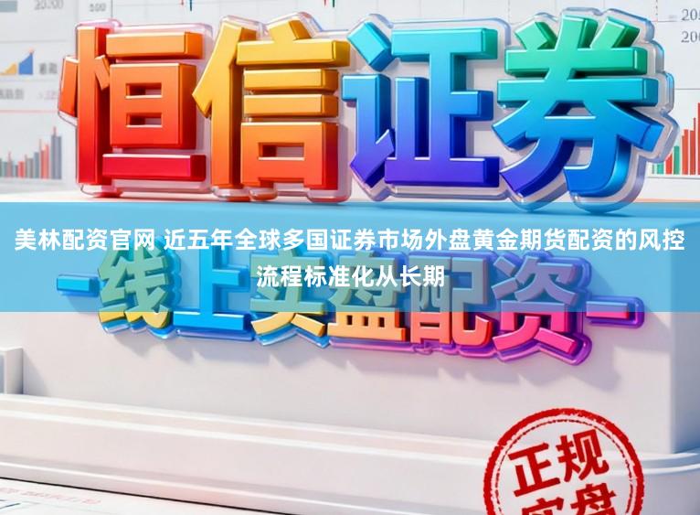 美林配资官网 近五年全球多国证券市场外盘黄金期货配资的风控流程标准化从长期