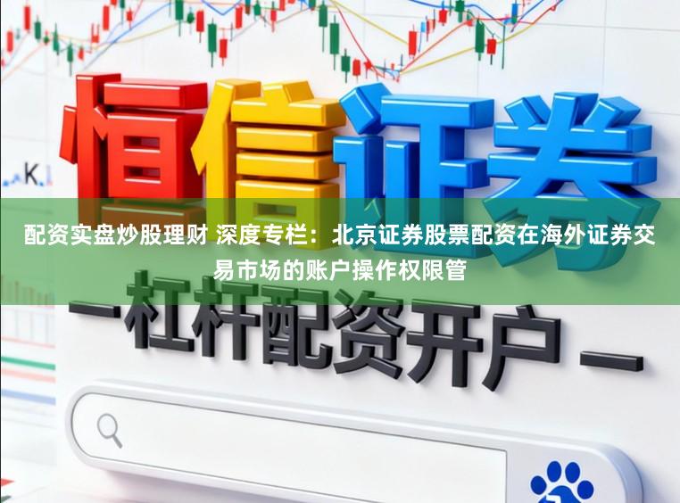 配资实盘炒股理财 深度专栏：北京证券股票配资在海外证券交易市场的账户操作权限管