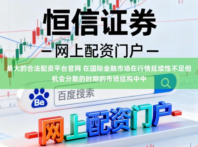 最大的合法配资平台官网 在国际金融市场在行情延续性不足但机会分散的时期的市场结构中中