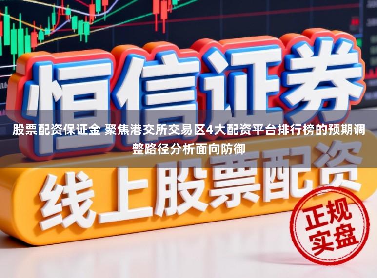 股票配资保证金 聚焦港交所交易区4大配资平台排行榜的预期调整路径分析面向防御