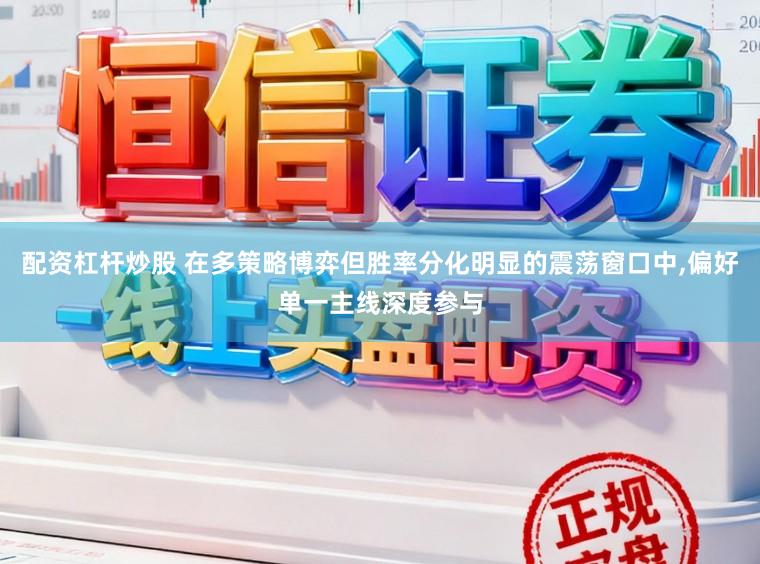 配资杠杆炒股 在多策略博弈但胜率分化明显的震荡窗口中,偏好单一主线深度参与