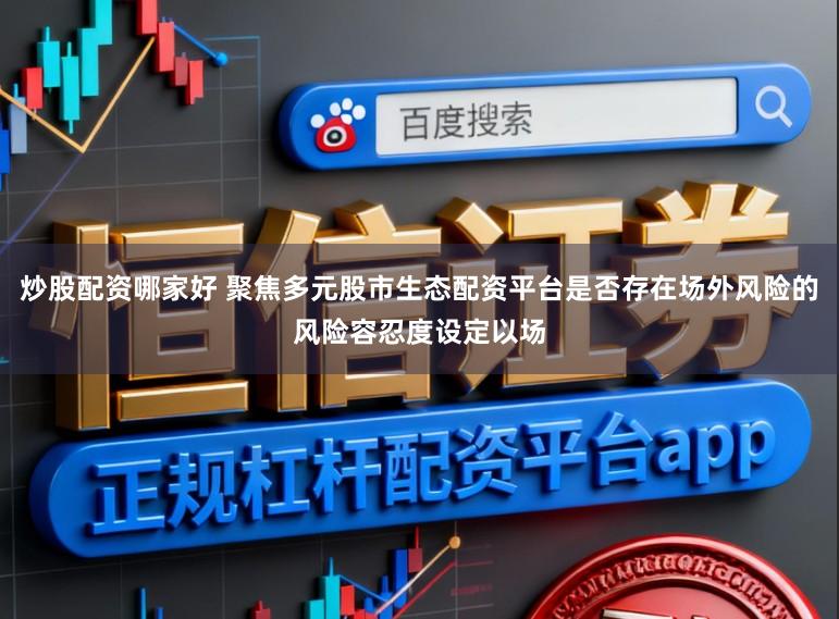 炒股配资哪家好 聚焦多元股市生态配资平台是否存在场外风险的风险容忍度设定以场