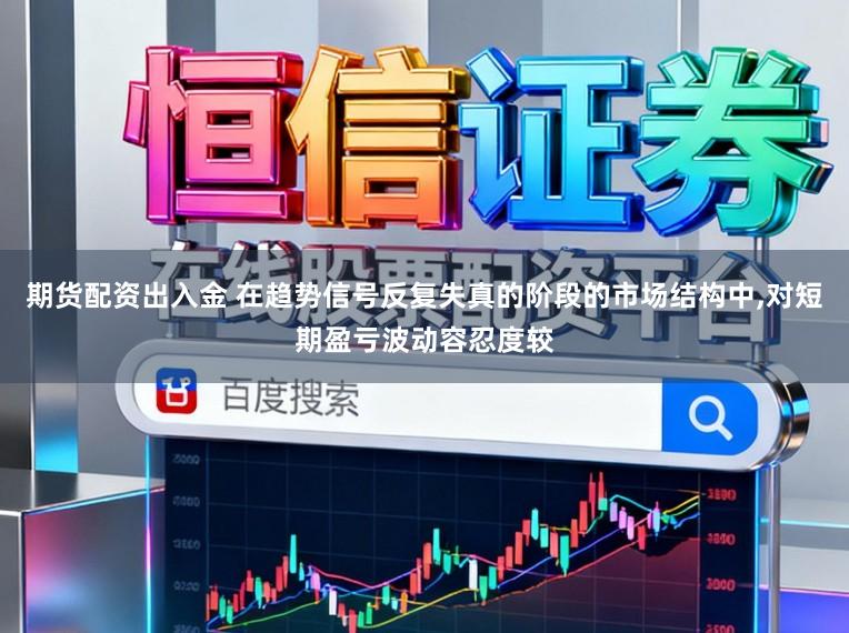 期货配资出入金 在趋势信号反复失真的阶段的市场结构中,对短期盈亏波动容忍度较
