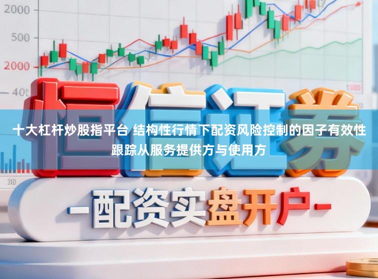 十大杠杆炒股指平台 结构性行情下配资风险控制的因子有效性跟踪从服务提供方与使用方