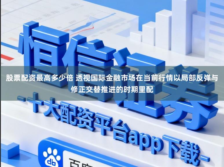 股票配资最高多少倍 透视国际金融市场在当前行情以局部反弹与修正交替推进的时期里配