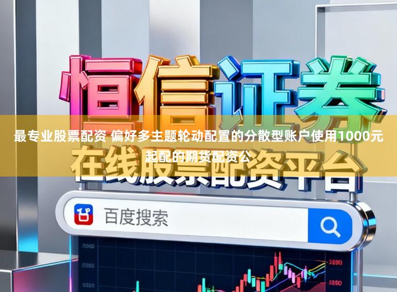 最专业股票配资 偏好多主题轮动配置的分散型账户使用1000元起配的期货配资公