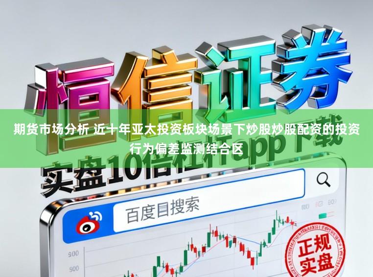 期货市场分析 近十年亚太投资板块场景下炒股炒股配资的投资行为偏差监测结合区