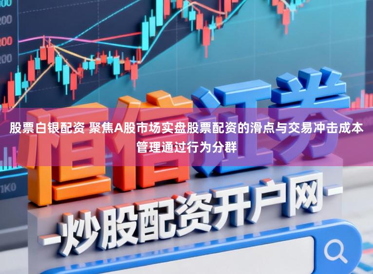 股票白银配资 聚焦A股市场实盘股票配资的滑点与交易冲击成本管理通过行为分群